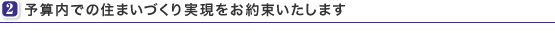 予算内での住まいづくり実現をお約束いたします